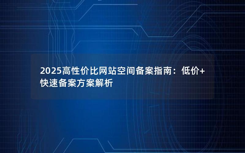 2025高性价比网站空间备案指南：低价+快速备案方案解析