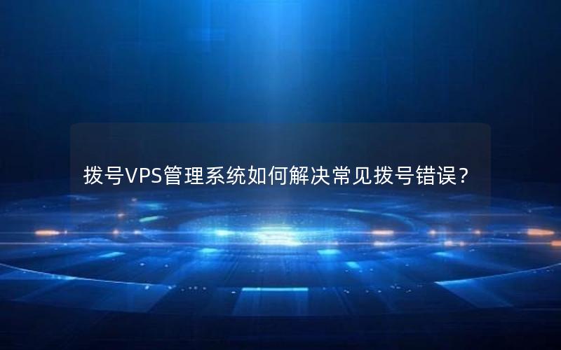 拨号VPS管理系统如何解决常见拨号错误？