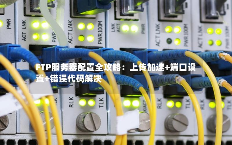 FTP服务器配置全攻略：上传加速+端口设置+错误代码解决