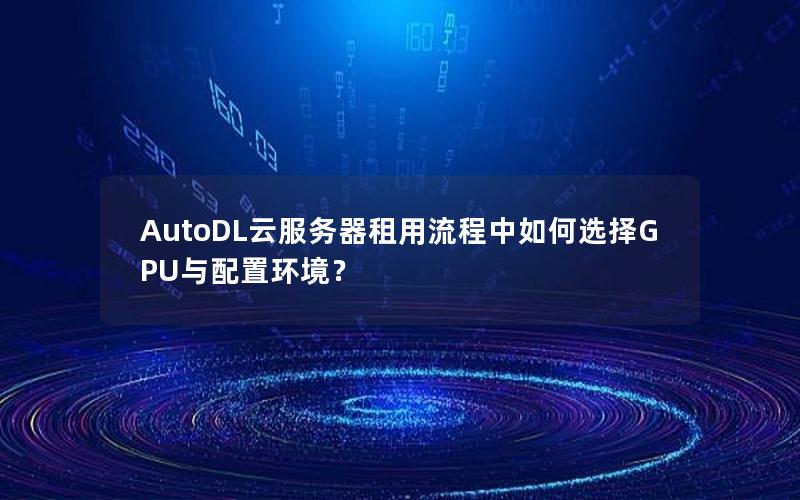 AutoDL云服务器租用流程中如何选择GPU与配置环境？