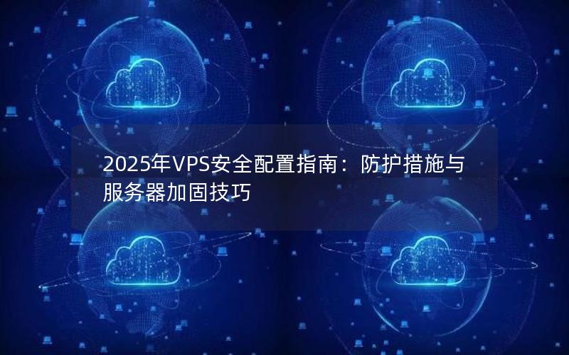 2025年VPS安全配置指南：防护措施与服务器加固技巧