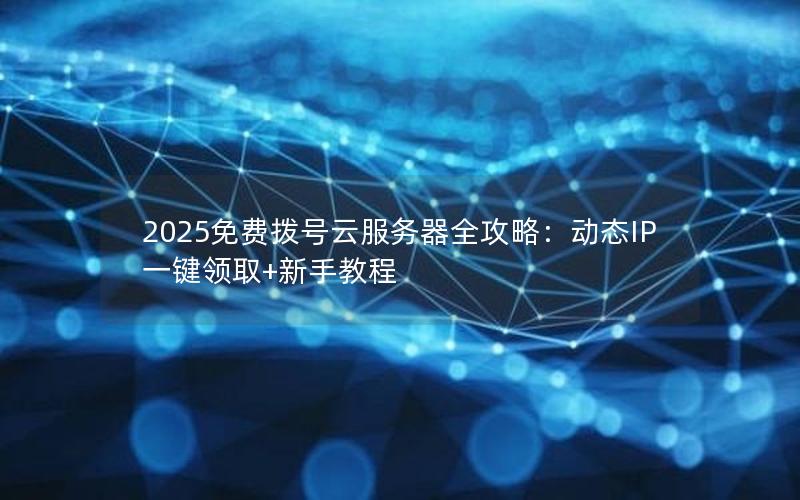 2025免费拨号云服务器全攻略：动态IP一键领取+新手教程