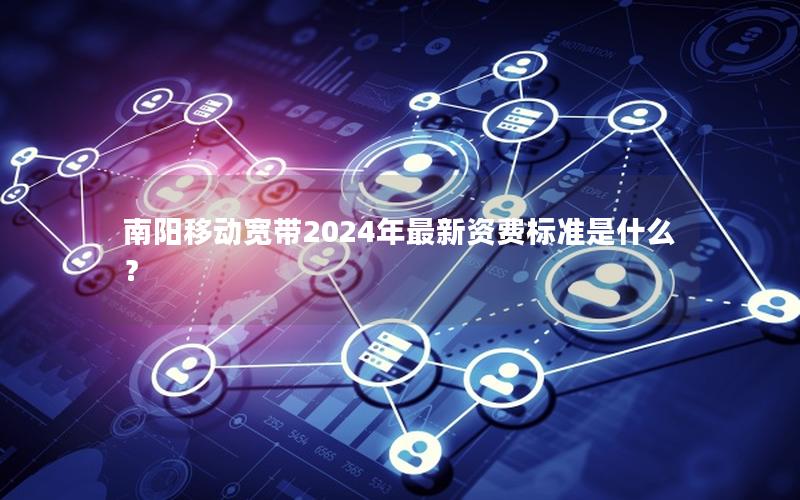 南阳移动宽带2024年最新资费标准是什么？