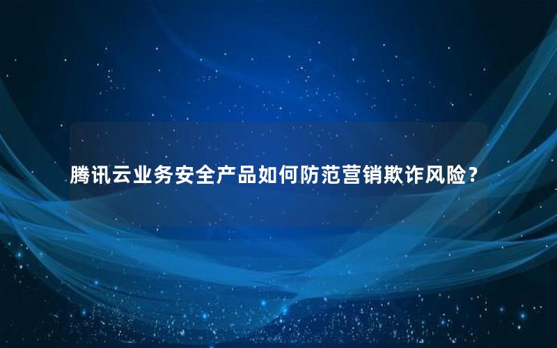 腾讯云业务安全产品如何防范营销欺诈风险？