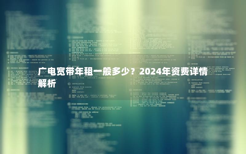 广电宽带年租一般多少？2024年资费详情解析