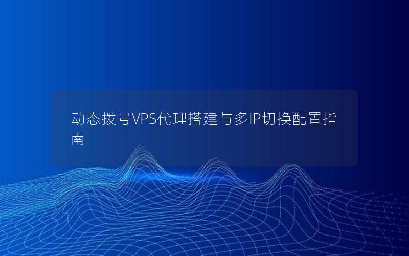 动态拨号VPS代理搭建与多IP切换配置指南