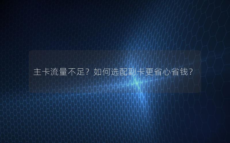 主卡流量不足？如何选配副卡更省心省钱？