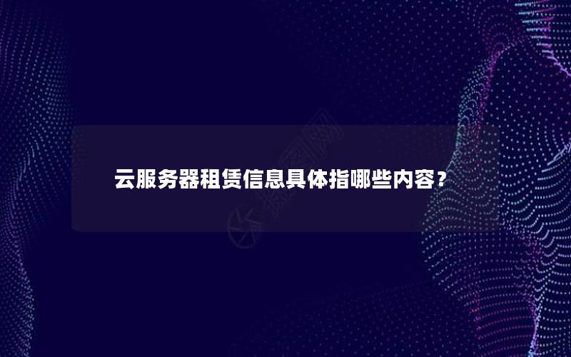 云服务器租赁信息具体指哪些内容？