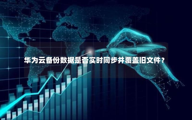 华为云备份数据是否实时同步并覆盖旧文件？