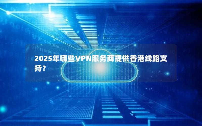 2025年哪些VPN服务商提供香港线路支持？