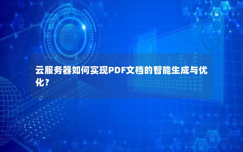 云服务器如何实现PDF文档的智能生成与优化？