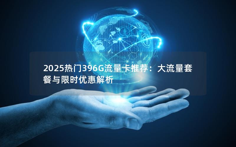 2025热门396G流量卡推荐：大流量套餐与限时优惠解析