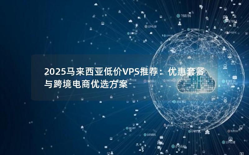 2025马来西亚低价VPS推荐：优惠套餐与跨境电商优选方案