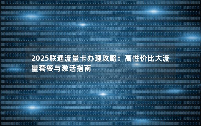 2025联通流量卡办理攻略：高性价比大流量套餐与激活指南