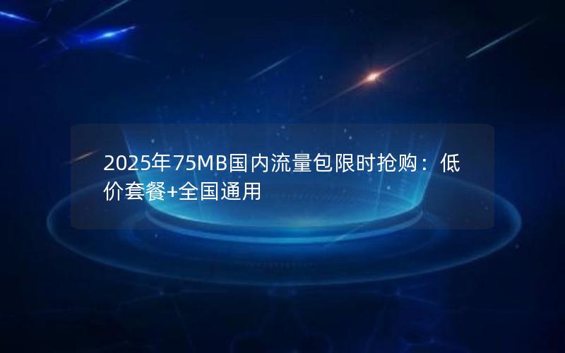 2025年75MB国内流量包限时抢购：低价套餐+全国通用