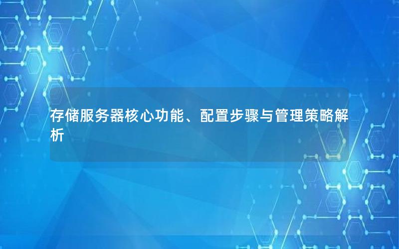 存储服务器核心功能、配置步骤与管理策略解析