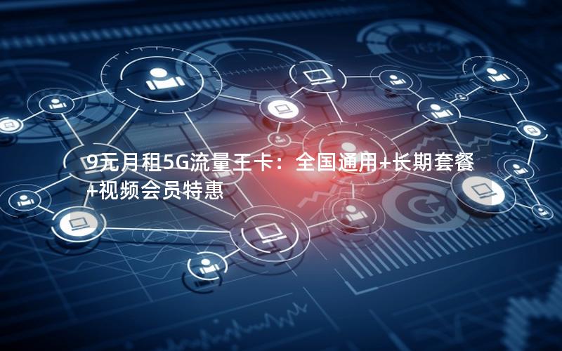 9元月租5G流量王卡：全国通用+长期套餐+视频会员特惠