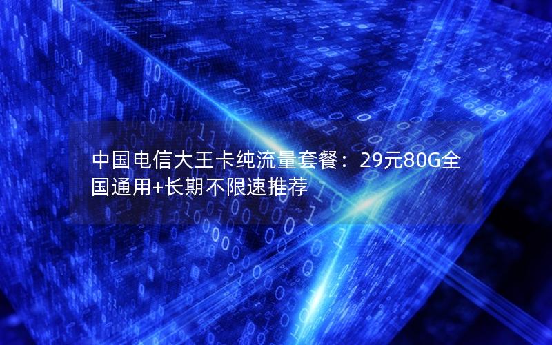 中国电信大王卡纯流量套餐：29元80G全国通用+长期不限速推荐