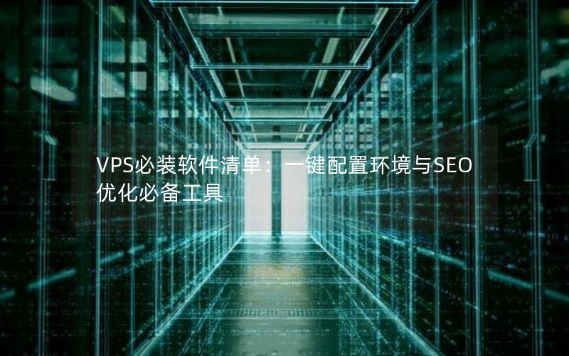 VPS必装软件清单：一键配置环境与SEO优化必备工具