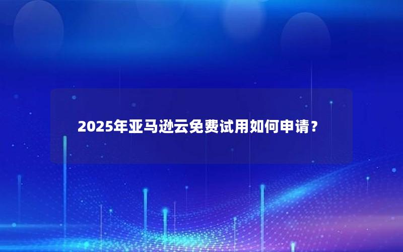 2025年亚马逊云免费试用如何申请？