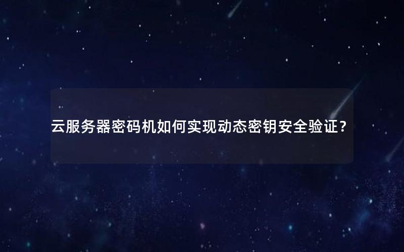 云服务器密码机如何实现动态密钥安全验证？