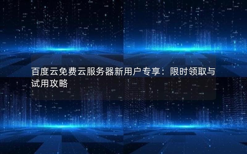 百度云免费云服务器新用户专享：限时领取与试用攻略