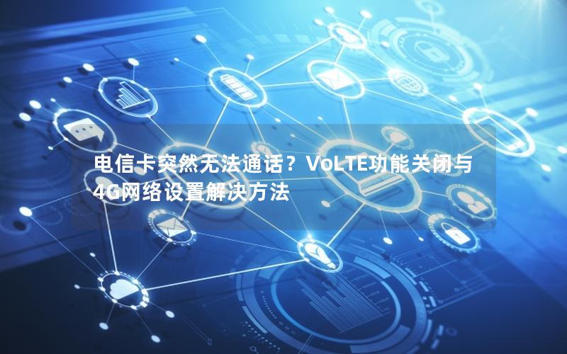 电信卡突然无法通话？VoLTE功能关闭与4G网络设置解决方法