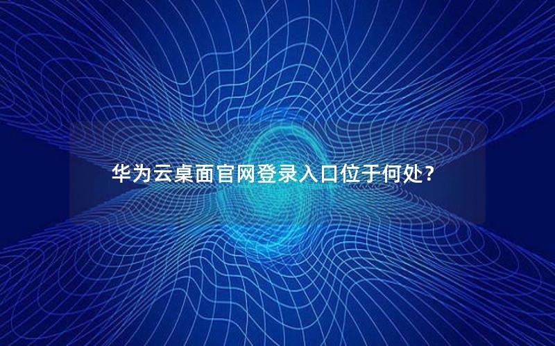 华为云桌面官网登录入口位于何处？