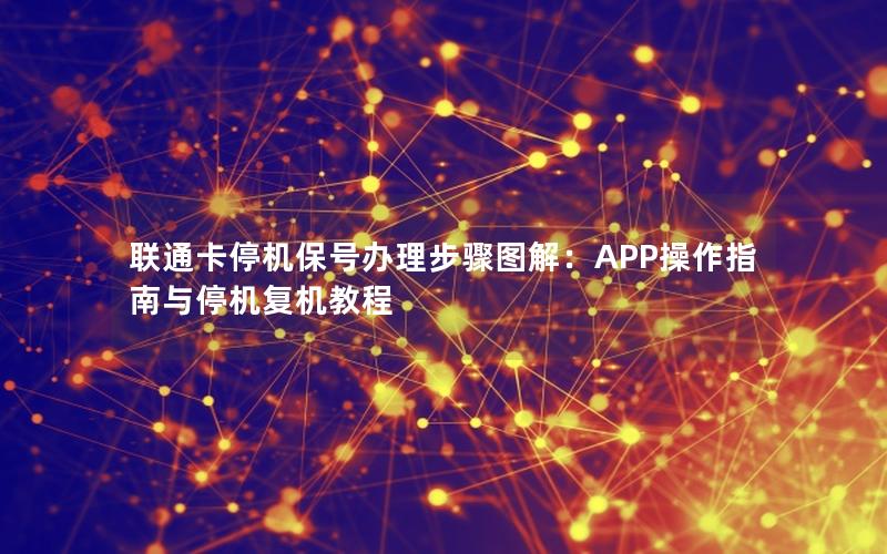 联通卡停机保号办理步骤图解：APP操作指南与停机复机教程