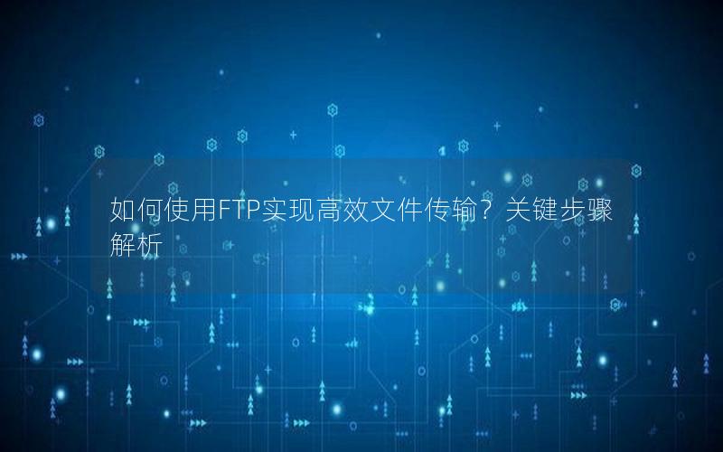 如何使用FTP实现高效文件传输？关键步骤解析