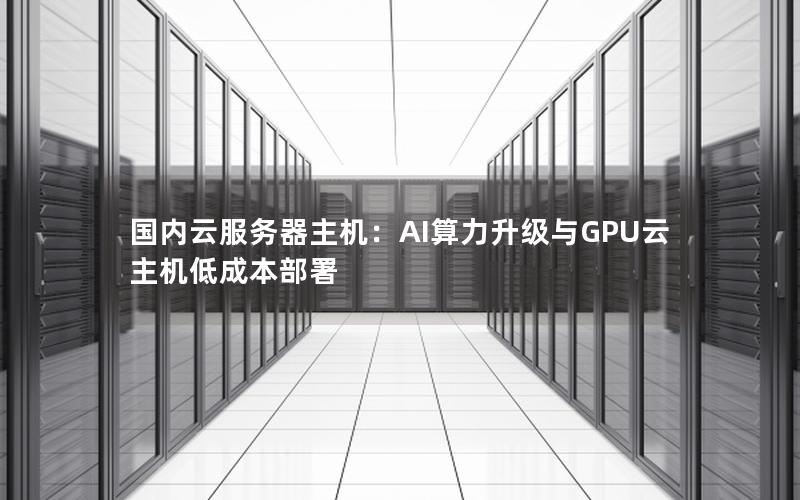 国内云服务器主机：AI算力升级与GPU云主机低成本部署