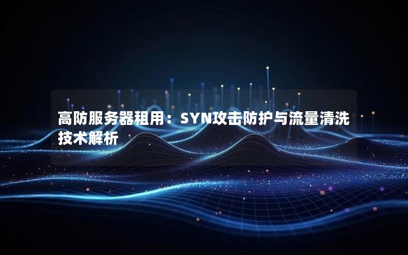 高防服务器租用：SYN攻击防护与流量清洗技术解析