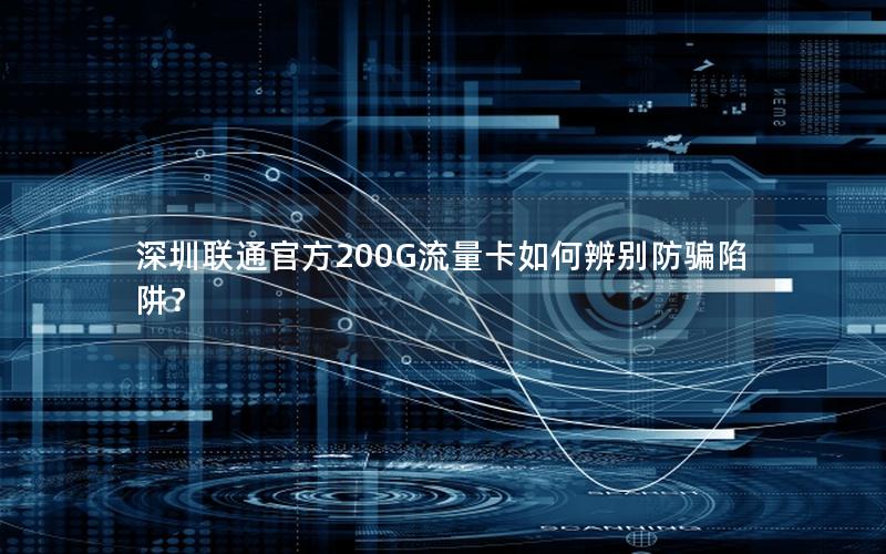 深圳联通官方200G流量卡如何辨别防骗陷阱？