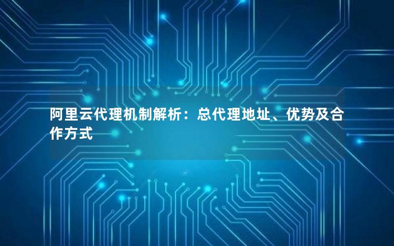 阿里云代理机制解析：总代理地址、优势及合作方式