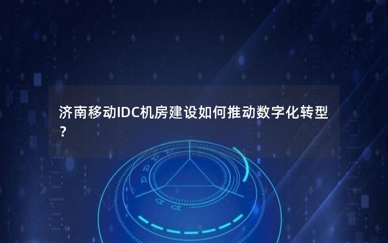 济南移动IDC机房建设如何推动数字化转型？