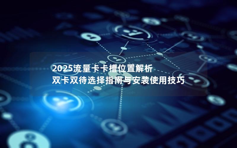 2025流量卡卡槽位置解析  双卡双待选择指南与安装使用技巧