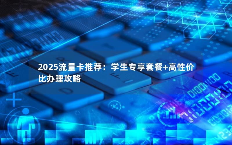 2025流量卡推荐：学生专享套餐+高性价比办理攻略