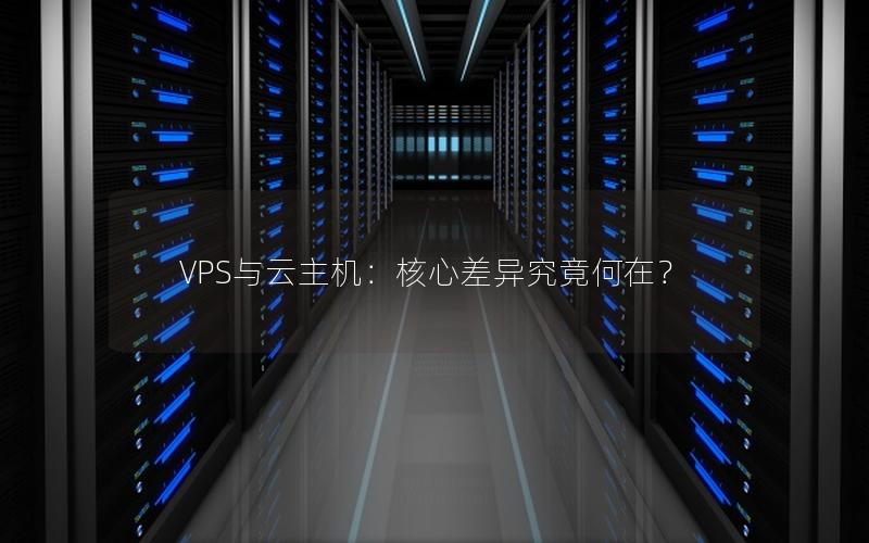 VPS与云主机：核心差异究竟何在？