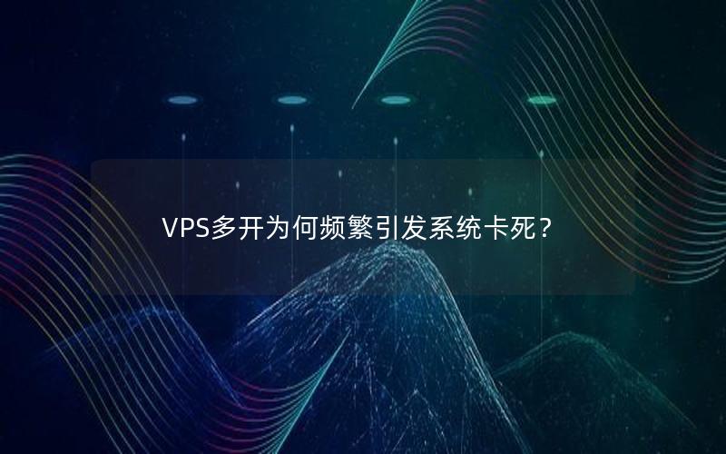 VPS多开为何频繁引发系统卡死？