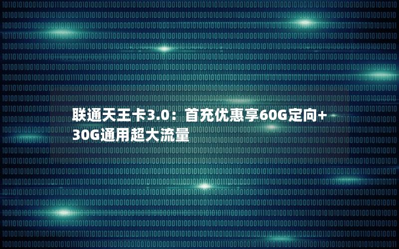 联通天王卡3.0：首充优惠享60G定向+30G通用超大流量