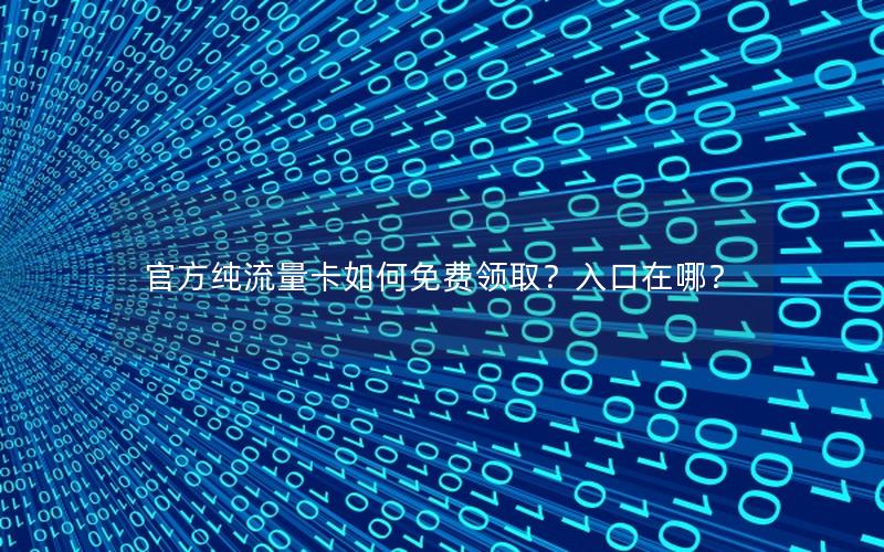 官方纯流量卡如何免费领取？入口在哪？