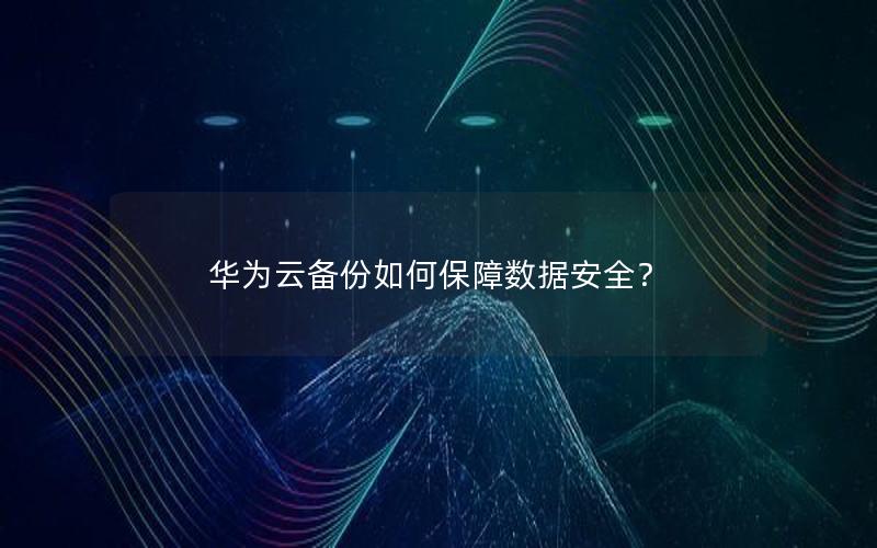 华为云备份如何保障数据安全？