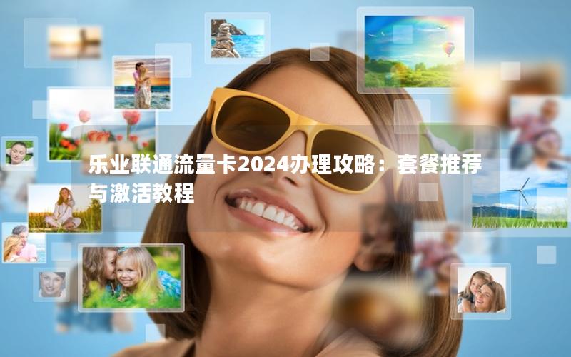 乐业联通流量卡2024办理攻略：套餐推荐与激活教程