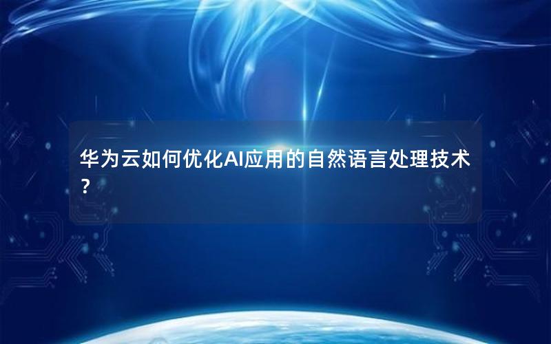 华为云如何优化AI应用的自然语言处理技术？