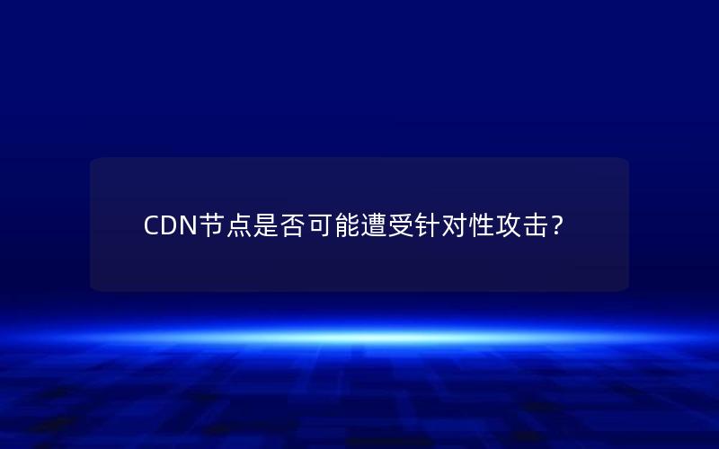 CDN节点是否可能遭受针对性攻击？