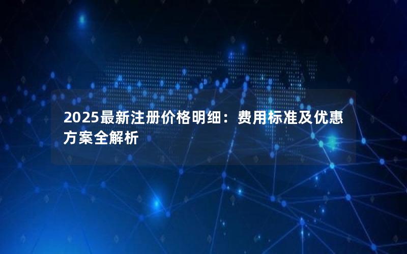 2025最新注册价格明细：费用标准及优惠方案全解析