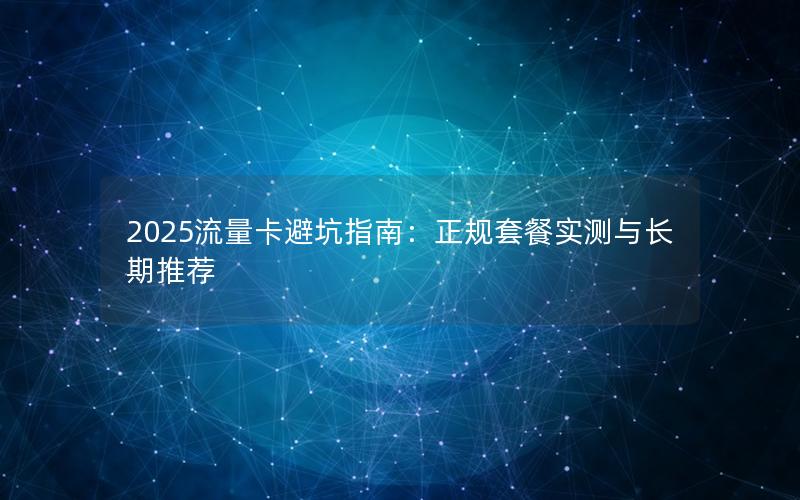 2025流量卡避坑指南：正规套餐实测与长期推荐