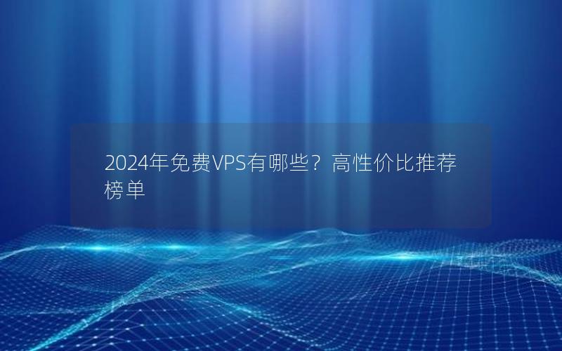 2024年免费VPS有哪些？高性价比推荐榜单