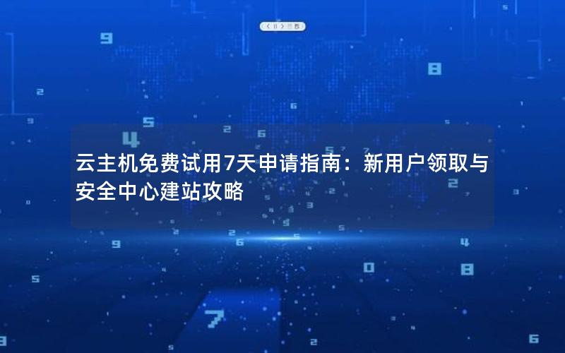 云主机免费试用7天申请指南：新用户领取与安全中心建站攻略