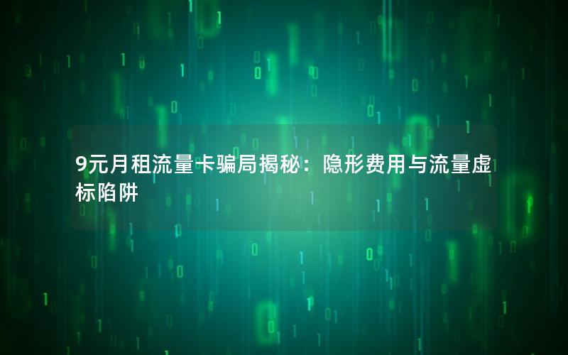 9元月租流量卡骗局揭秘：隐形费用与流量虚标陷阱